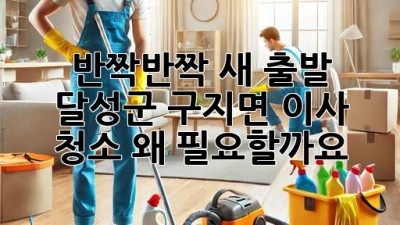✨ 반짝반짝 새 출발! 달성군 구지면 이사 청소, 왜 필요할까요? 🏡